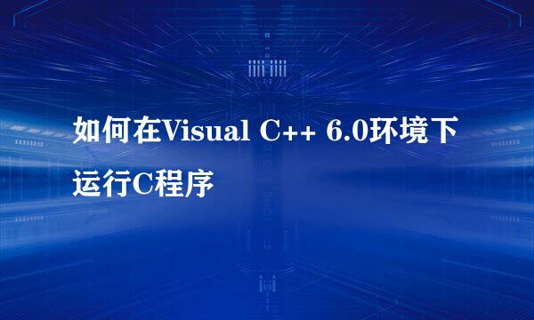 如何在Visual C++ 6.0环境下运行C程序