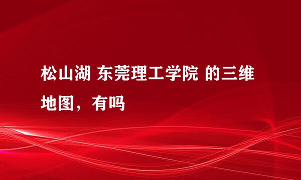 松山湖 东莞理工学院 的三维地图，有吗