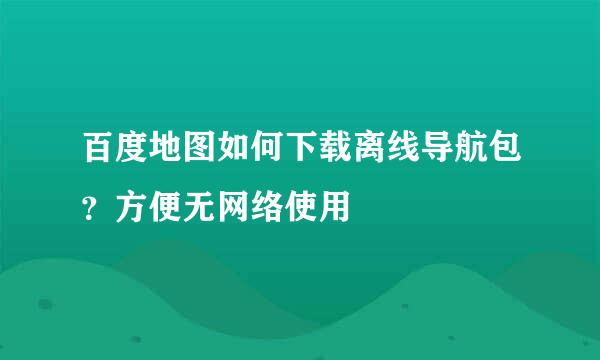 百度地图如何下载离线导航包？方便无网络使用