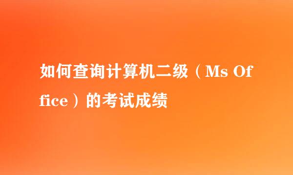 如何查询计算机二级（Ms Office）的考试成绩