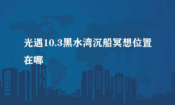 光遇10.3黑水湾沉船冥想位置在哪