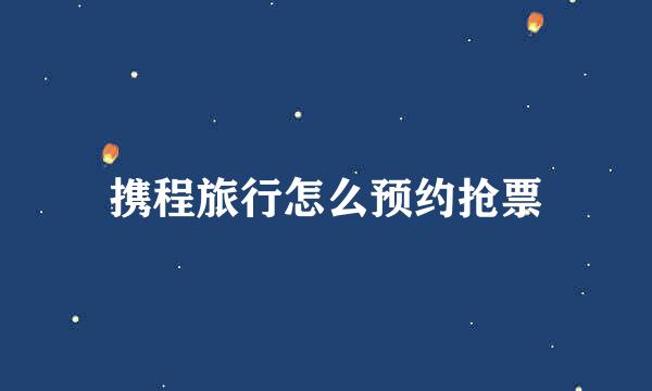 携程旅行怎么预约抢票