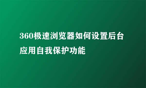 360极速浏览器如何设置后台应用自我保护功能