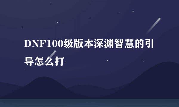 DNF100级版本深渊智慧的引导怎么打