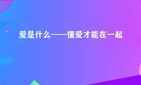 爱是什么——懂爱才能在一起