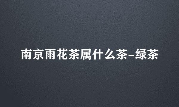 南京雨花茶属什么茶-绿茶