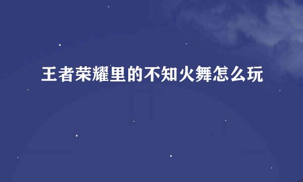 王者荣耀里的不知火舞怎么玩
