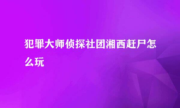 犯罪大师侦探社团湘西赶尸怎么玩