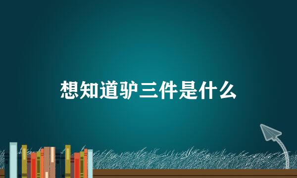 想知道驴三件是什么