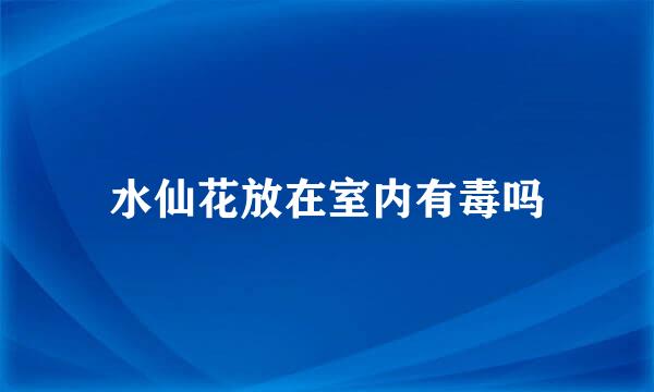 水仙花放在室内有毒吗
