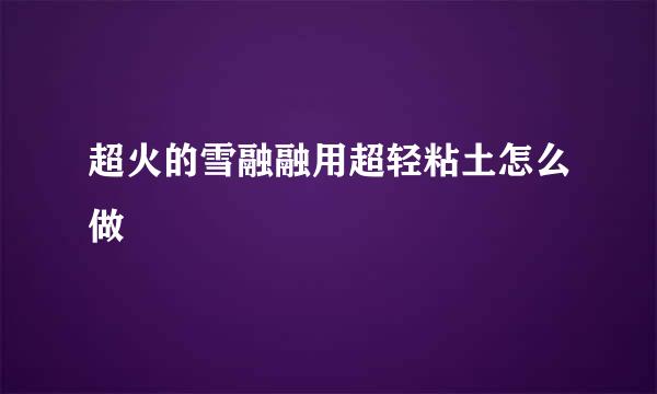 超火的雪融融用超轻粘土怎么做