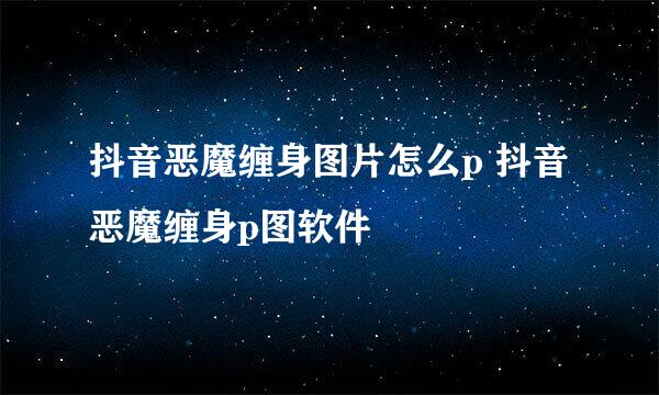 抖音恶魔缠身图片怎么p 抖音恶魔缠身p图软件