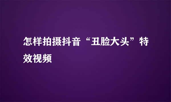 怎样拍摄抖音“丑脸大头”特效视频