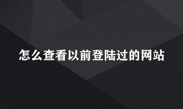 怎么查看以前登陆过的网站