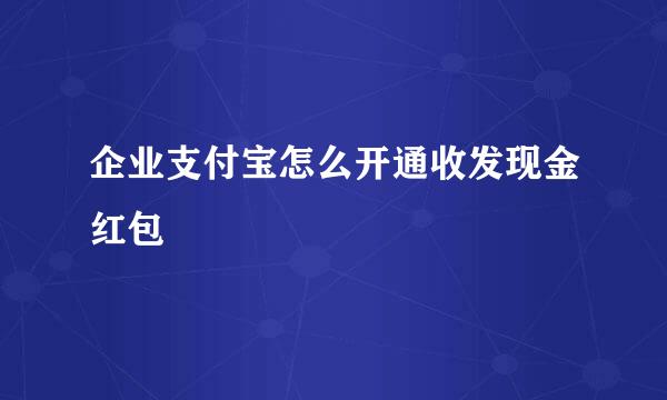 企业支付宝怎么开通收发现金红包