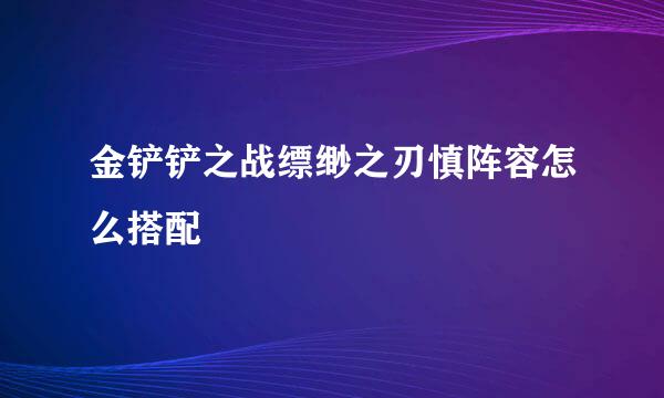 金铲铲之战缥缈之刃慎阵容怎么搭配