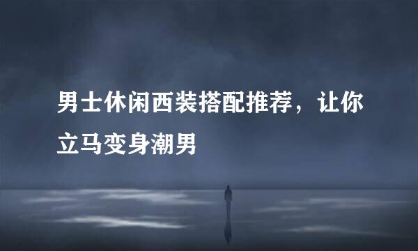 男士休闲西装搭配推荐，让你立马变身潮男