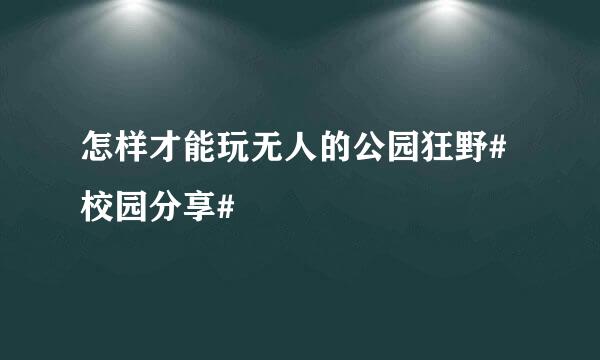 怎样才能玩无人的公园狂野#校园分享#