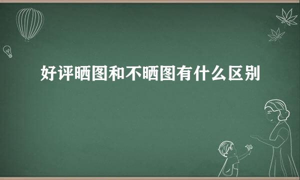 好评晒图和不晒图有什么区别