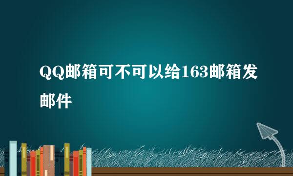 QQ邮箱可不可以给163邮箱发邮件