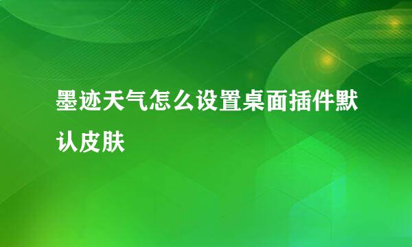 墨迹天气怎么设置桌面插件默认皮肤