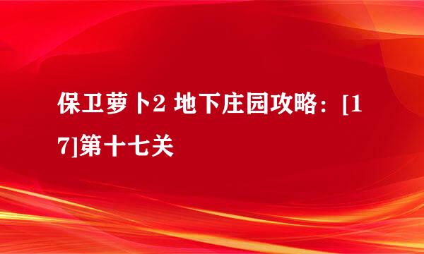 保卫萝卜2 地下庄园攻略：[17]第十七关