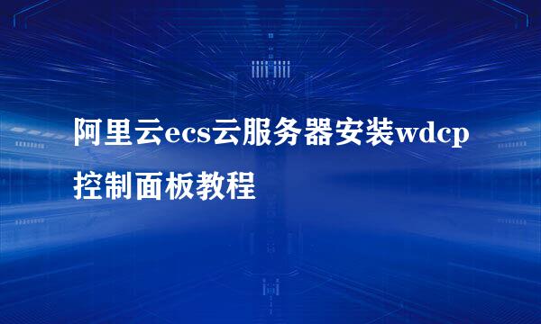 阿里云ecs云服务器安装wdcp控制面板教程