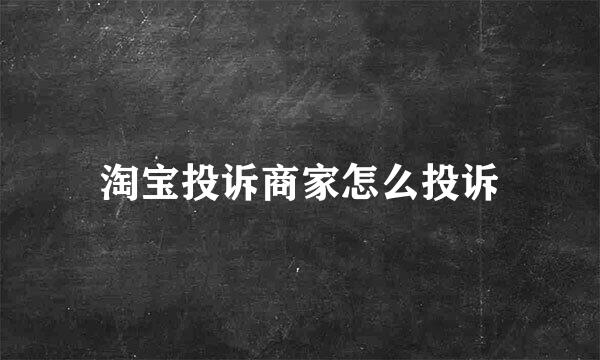淘宝投诉商家怎么投诉