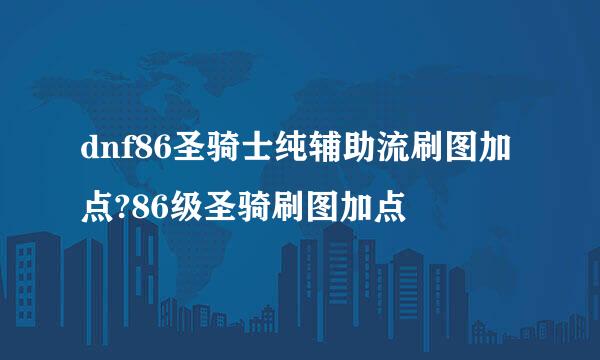 dnf86圣骑士纯辅助流刷图加点?86级圣骑刷图加点