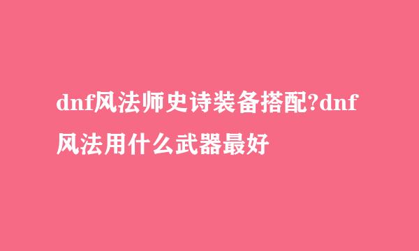 dnf风法师史诗装备搭配?dnf风法用什么武器最好
