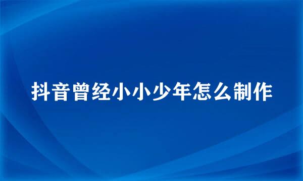 抖音曾经小小少年怎么制作