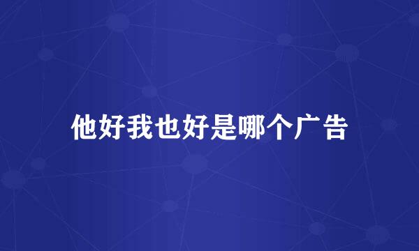 他好我也好是哪个广告
