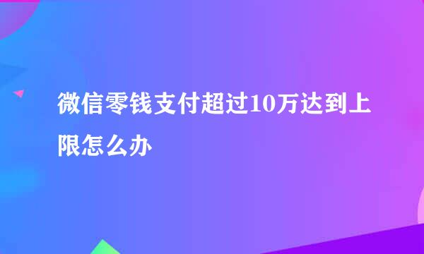微信零钱支付超过10万达到上限怎么办