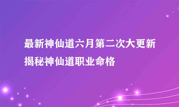 最新神仙道六月第二次大更新揭秘神仙道职业命格