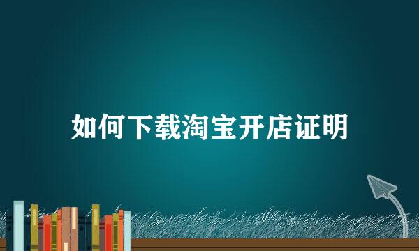 如何下载淘宝开店证明