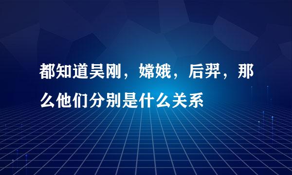 都知道吴刚，嫦娥，后羿，那么他们分别是什么关系