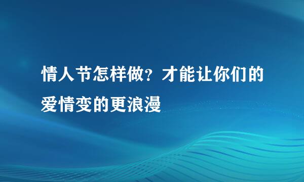 情人节怎样做？才能让你们的爱情变的更浪漫