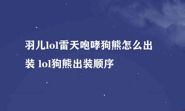 羽儿lol雷天咆哮狗熊怎么出装 lol狗熊出装顺序