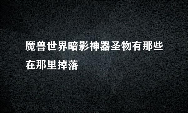 魔兽世界暗影神器圣物有那些在那里掉落