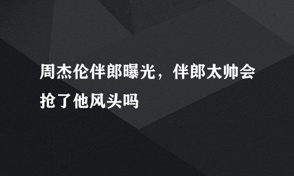 周杰伦伴郎曝光，伴郎太帅会抢了他风头吗