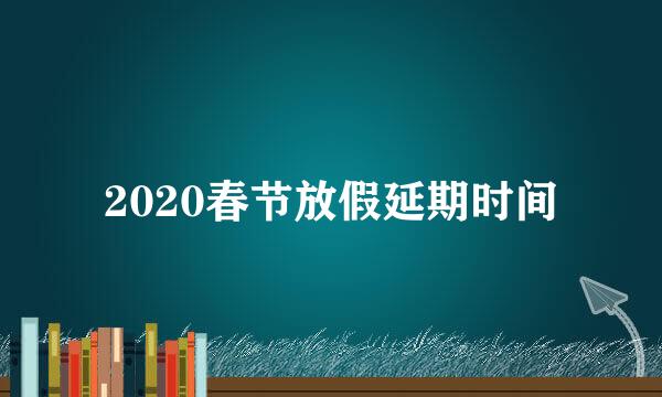 2020春节放假延期时间