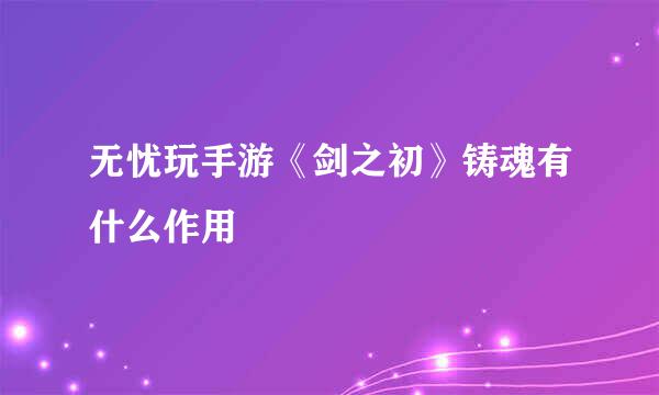 无忧玩手游《剑之初》铸魂有什么作用