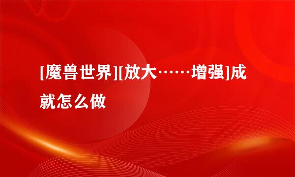 [魔兽世界][放大……增强]成就怎么做