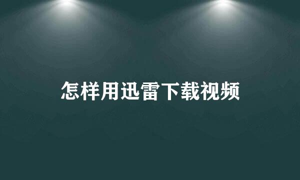 怎样用迅雷下载视频