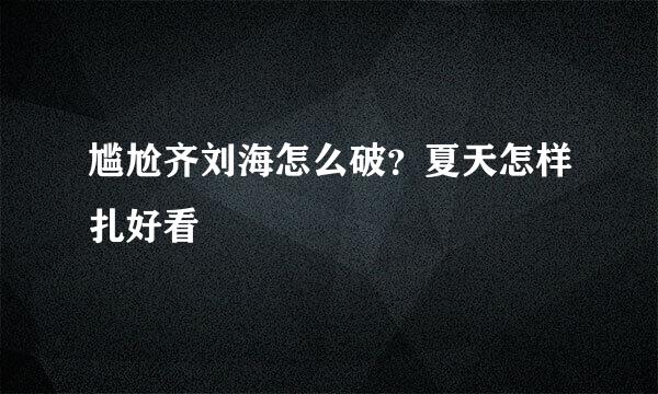 尴尬齐刘海怎么破？夏天怎样扎好看