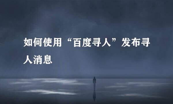 如何使用“百度寻人”发布寻人消息