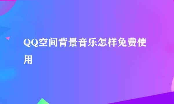QQ空间背景音乐怎样免费使用