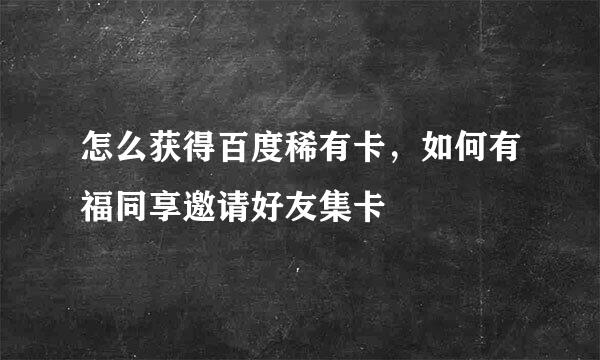 怎么获得百度稀有卡，如何有福同享邀请好友集卡