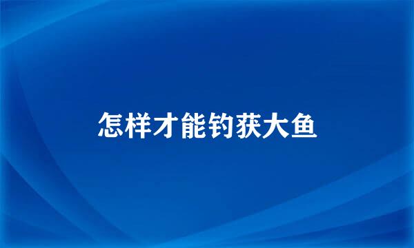 怎样才能钓获大鱼
