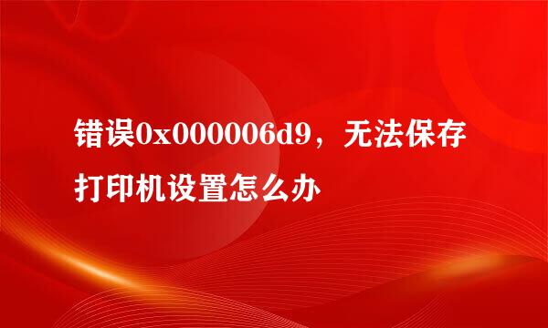 错误0x000006d9，无法保存打印机设置怎么办